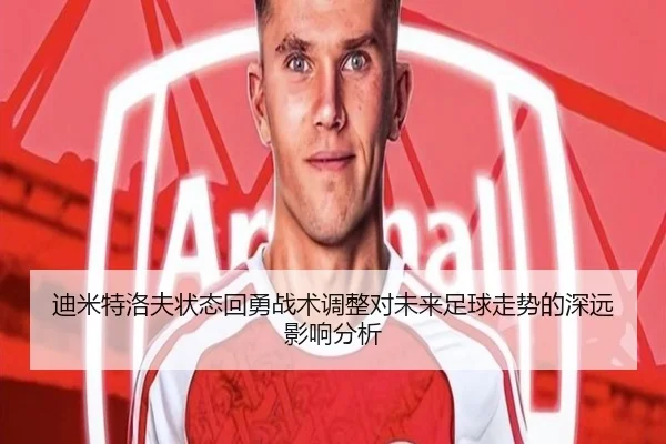 迪米特洛夫状态回勇战术调整对未来足球走势的深远影响分析