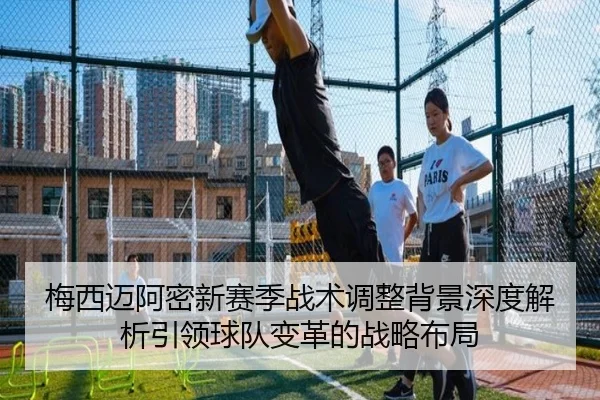 梅西迈阿密新赛季战术调整背景深度解析引领球队变革的战略布局
