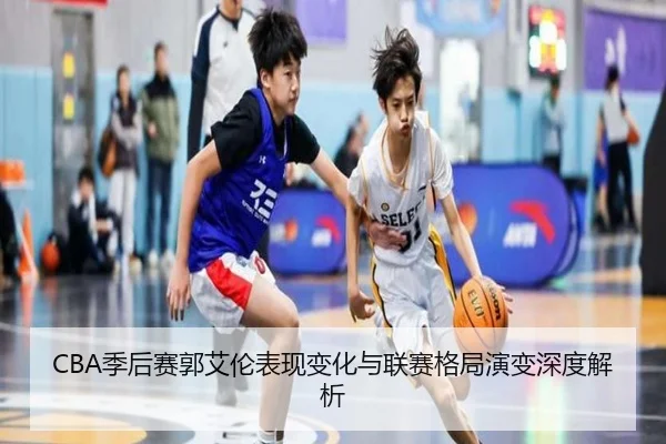 CBA季后赛郭艾伦表现变化与联赛格局演变深度解析