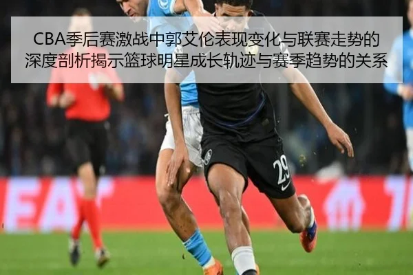 CBA季后赛激战中郭艾伦表现变化与联赛走势的深度剖析揭示篮球明星成长轨迹与赛季趋势的关系