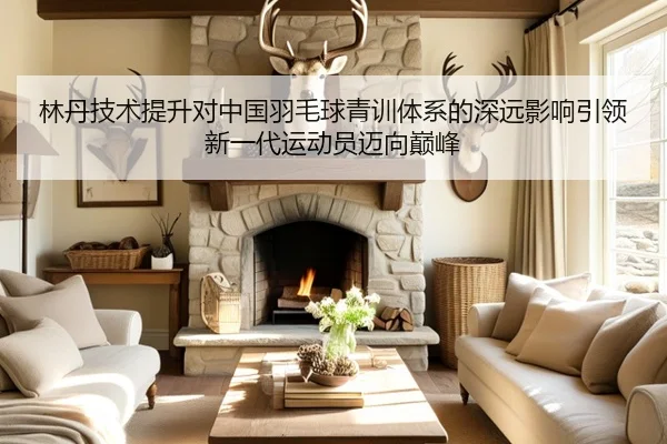 林丹技术提升对中国羽毛球青训体系的深远影响引领新一代运动员迈向巅峰
