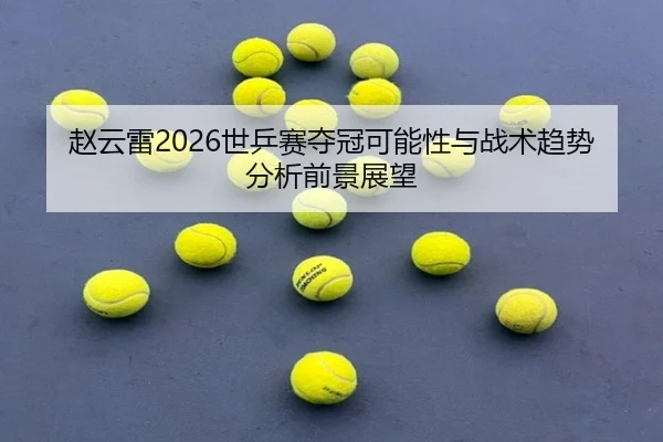 赵云雷2026世乒赛夺冠可能性与战术趋势分析前景展望