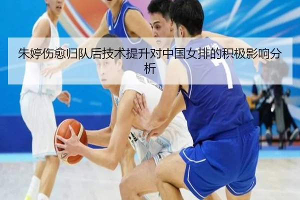 朱婷伤愈归队后技术提升对中国女排的积极影响分析