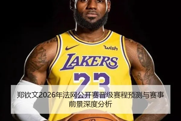 郑钦文2026年法网公开赛晋级赛程预测与赛事前景深度分析