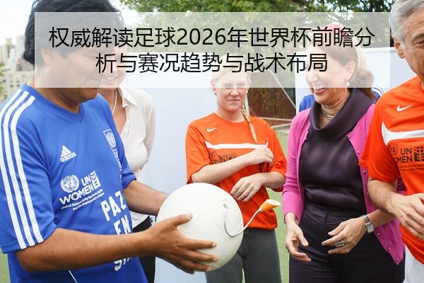 权威解读足球2026年世界杯前瞻分析与赛况趋势与战术布局